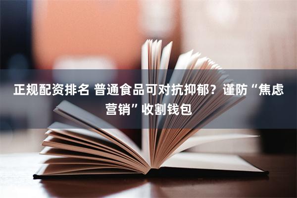 正规配资排名 普通食品可对抗抑郁？谨防“焦虑营销”收割钱包