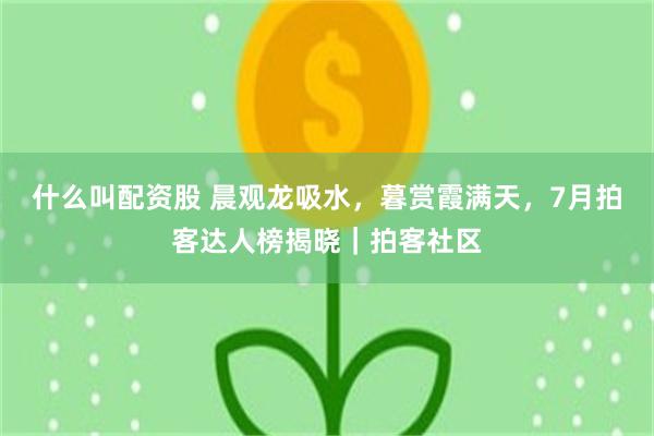 什么叫配资股 晨观龙吸水，暮赏霞满天，7月拍客达人榜揭晓｜拍客社区