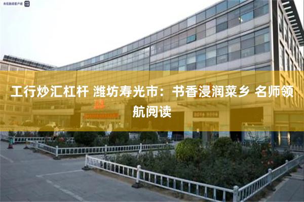 工行炒汇杠杆 潍坊寿光市：书香浸润菜乡 名师领航阅读