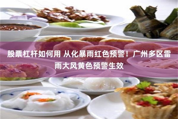 股票杠杆如何用 从化暴雨红色预警！广州多区雷雨大风黄色预警生效