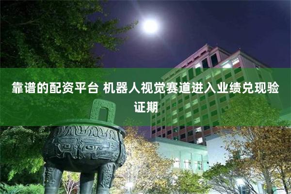 靠谱的配资平台 机器人视觉赛道进入业绩兑现验证期