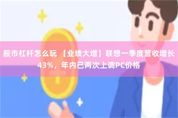 股市杠杆怎么玩 【业绩大增】联想一季度营收增长43%，年内已两次上调PC价格