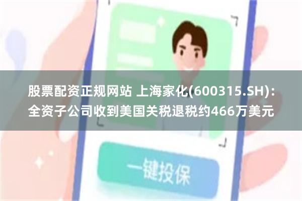 股票配资正规网站 上海家化(600315.SH)：全资子公司收到美国关税退税约466万美元
