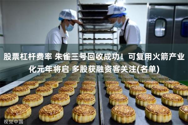 股票杠杆费率 朱雀三号回收成功！可复用火箭产业化元年将启 多股获融资客关注(名单)