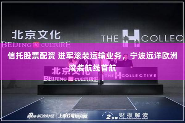 信托股票配资 进军滚装运输业务，宁波远洋欧洲滚装航线首航