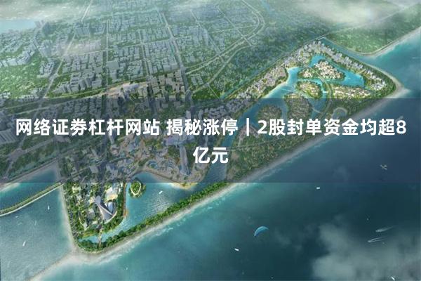 网络证劵杠杆网站 揭秘涨停｜2股封单资金均超8亿元