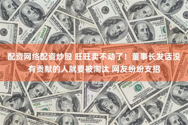 配资网络配资炒股 旺旺卖不动了！董事长发话没有贡献的人就要被淘汰 网友纷纷支招