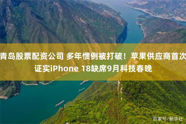 青岛股票配资公司 多年惯例被打破!苹果供应商首次证实iPhone 18缺席9月科技春晚