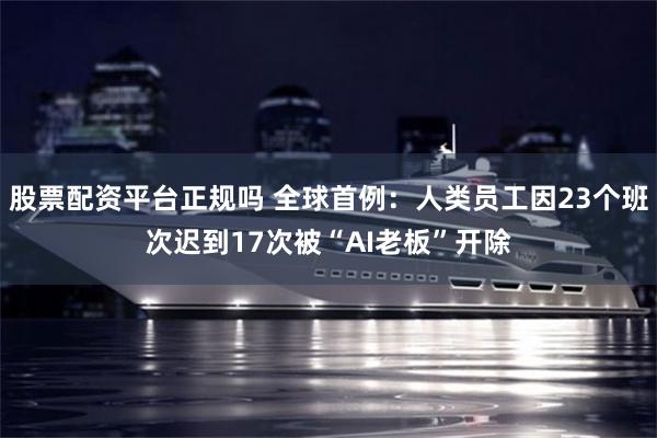 股票配资平台正规吗 全球首例：人类员工因23个班次迟到17次被“AI老板”开除