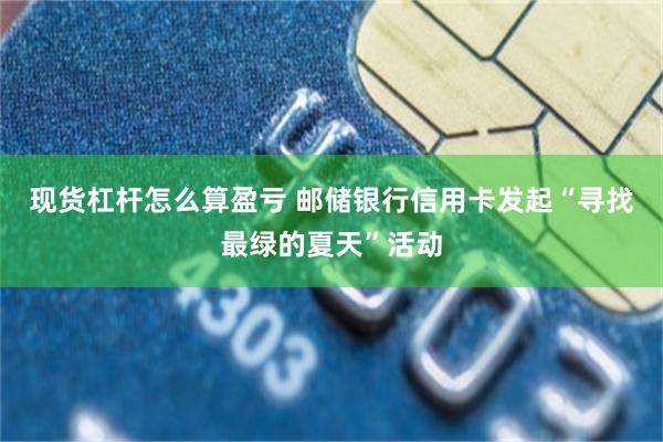 现货杠杆怎么算盈亏 邮储银行信用卡发起“寻找最绿的夏天”活动