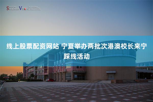 线上股票配资网站 宁夏举办两批次港澳校长来宁踩线活动