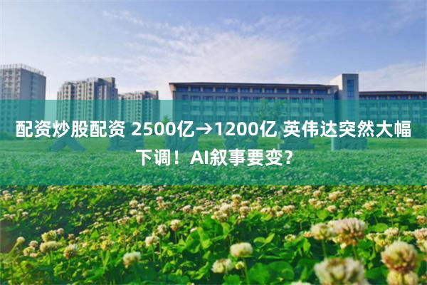配资炒股配资 2500亿→1200亿 英伟达突然大幅下调！AI叙事要变？