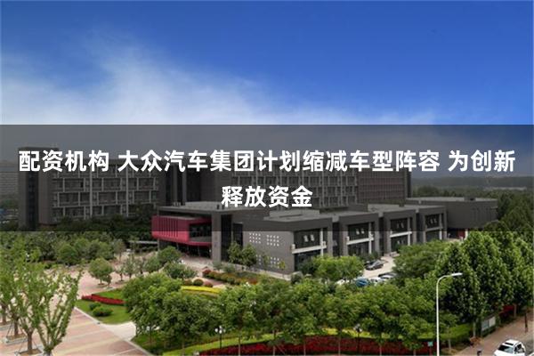 配资机构 大众汽车集团计划缩减车型阵容 为创新释放资金