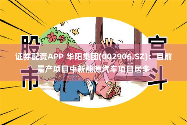 证券配资APP 华阳集团(002906.SZ)：目前量产项目中新能源汽车项目居多