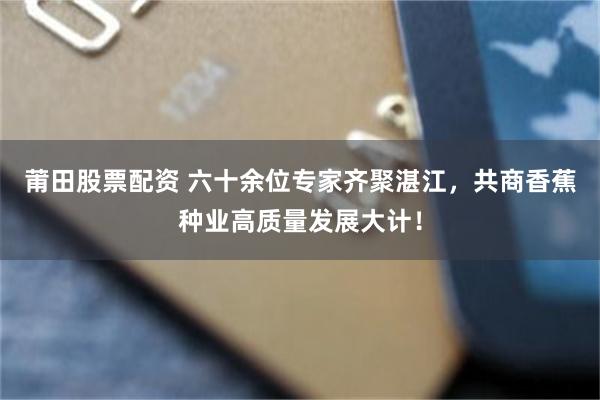 莆田股票配资 六十余位专家齐聚湛江，共商香蕉种业高质量发展大计！