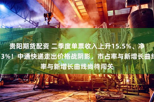 贵阳期货配资 二季度单票收入上升15.5%、净利增长50.3%！中通快递走出价格战阴影，市占率与新增长曲线尚待闯关