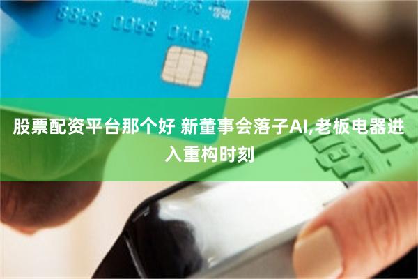 股票配资平台那个好 新董事会落子AI,老板电器进入重构时刻