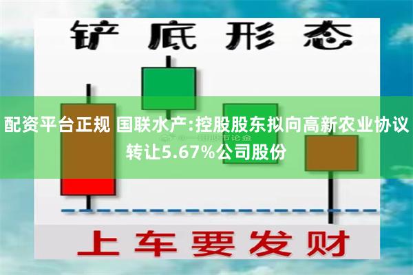 配资平台正规 国联水产:控股股东拟向高新农业协议转让5.67%公司股份