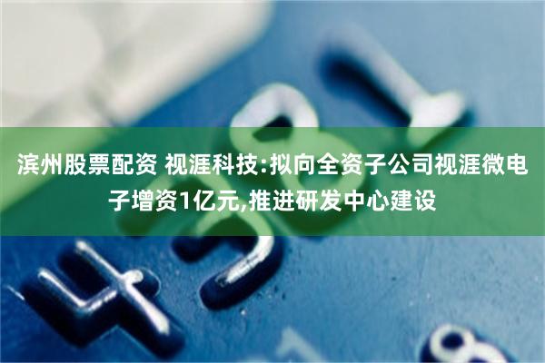 滨州股票配资 视涯科技:拟向全资子公司视涯微电子增资1亿元,推进研发中心建设