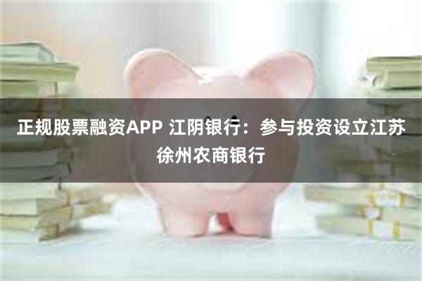 正规股票融资APP 江阴银行：参与投资设立江苏徐州农商银行