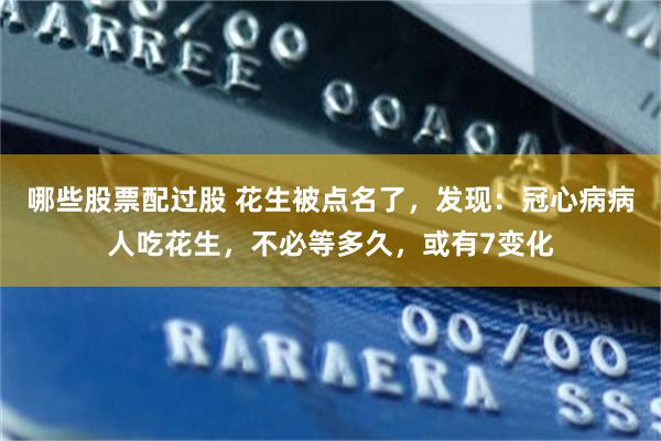 哪些股票配过股 花生被点名了，发现：冠心病病人吃花生，不必等多久，或有7变化