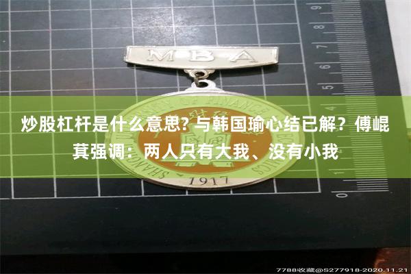 炒股杠杆是什么意思? 与韩国瑜心结已解？傅崐萁强调：两人只有大我、没有小我