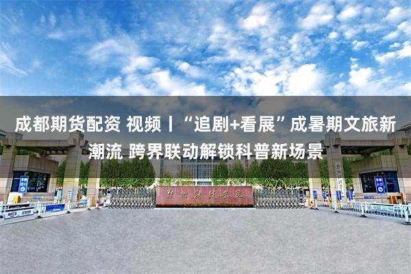 成都期货配资 视频丨“追剧+看展”成暑期文旅新潮流 跨界联动解锁科普新场景