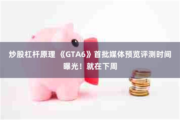 炒股杠杆原理 《GTA6》首批媒体预览评测时间曝光！就在下周