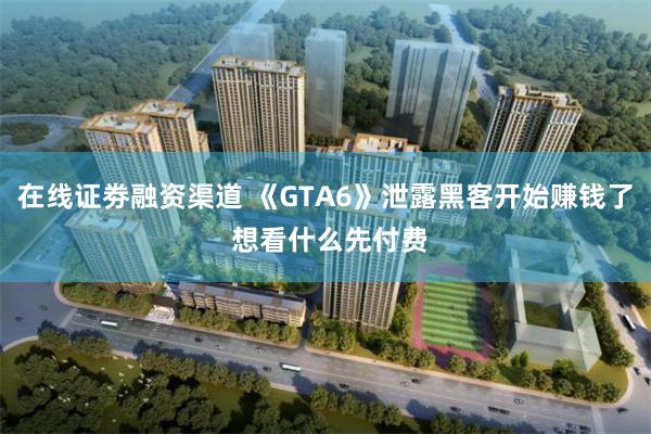 在线证劵融资渠道 《GTA6》泄露黑客开始赚钱了 想看什么先付费