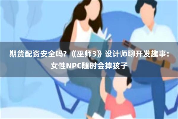 期货配资安全吗? 《巫师3》设计师聊开发趣事：女性NPC随时会摔孩子