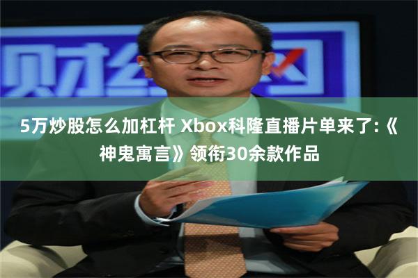 5万炒股怎么加杠杆 Xbox科隆直播片单来了:《神鬼寓言》领衔30余款作品