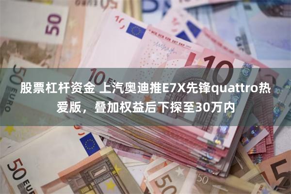 股票杠杆资金 上汽奥迪推E7X先锋quattro热爱版，叠加权益后下探至30万内