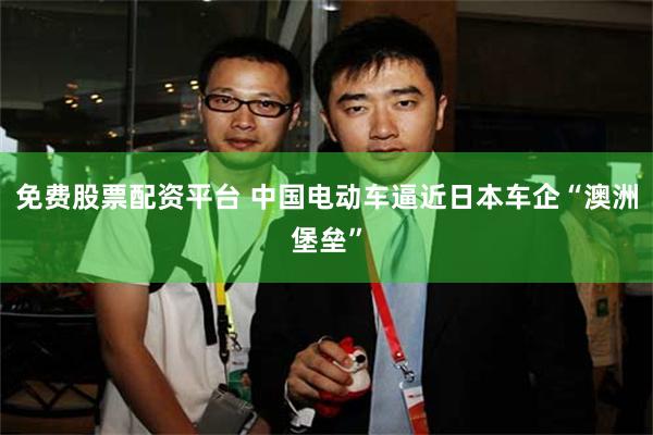 免费股票配资平台 中国电动车逼近日本车企“澳洲堡垒”
