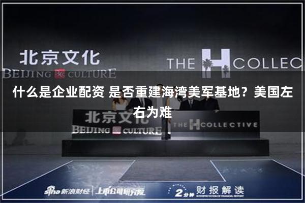 什么是企业配资 是否重建海湾美军基地？美国左右为难