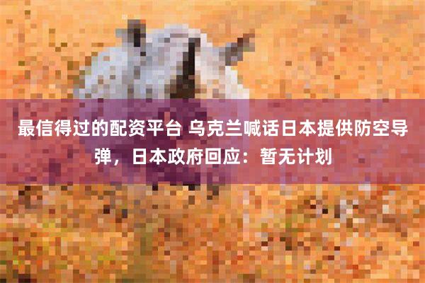 最信得过的配资平台 乌克兰喊话日本提供防空导弹，日本政府回应：暂无计划