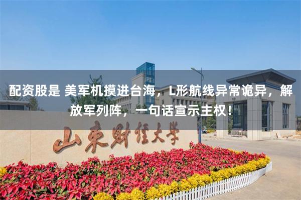 配资股是 美军机摸进台海，L形航线异常诡异，解放军列阵，一句话宣示主权！