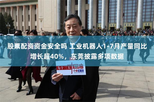 股票配资资金安全吗 工业机器人1-7月产量同比增长超40%，东莞披露多项数据