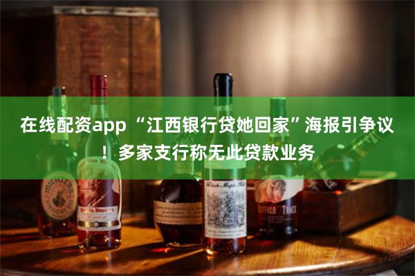 在线配资app “江西银行贷她回家”海报引争议！多家支行称无此贷款业务
