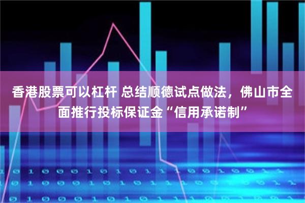 香港股票可以杠杆 总结顺德试点做法，佛山市全面推行投标保证金“信用承诺制”