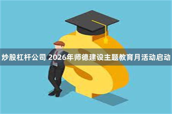 炒股杠杆公司 2026年师德建设主题教育月活动启动