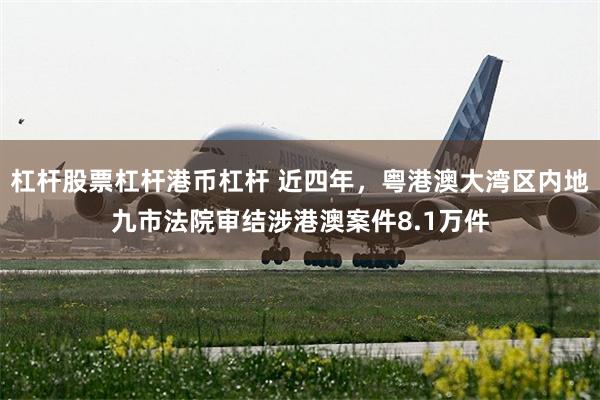 杠杆股票杠杆港币杠杆 近四年，粤港澳大湾区内地九市法院审结涉港澳案件8.1万件