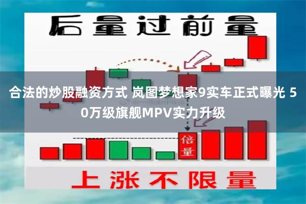 合法的炒股融资方式 岚图梦想家9实车正式曝光 50万级旗舰MPV实力升级
