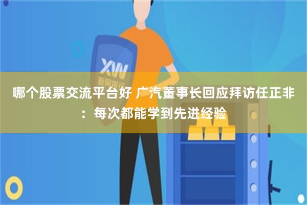 哪个股票交流平台好 广汽董事长回应拜访任正非：每次都能学到先进经验