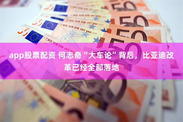 app股票配资 何志奇“大车论”背后，比亚迪改革已经全部落地