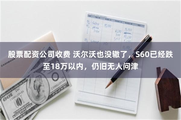 股票配资公司收费 沃尔沃也没辙了，S60已经跌至18万以内，仍旧无人问津