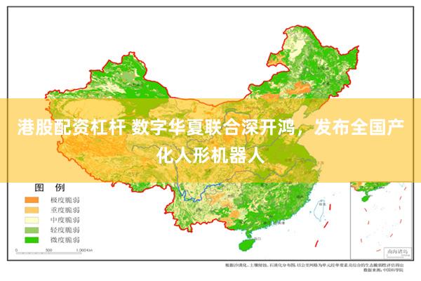 港股配资杠杆 数字华夏联合深开鸿，发布全国产化人形机器人