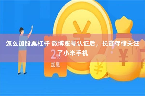 怎么加股票杠杆 微博账号认证后，长鑫存储关注了小米手机