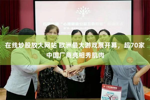 在线炒股放大网站 欧洲最大游戏展开幕，超70家中国厂商亮相秀肌肉