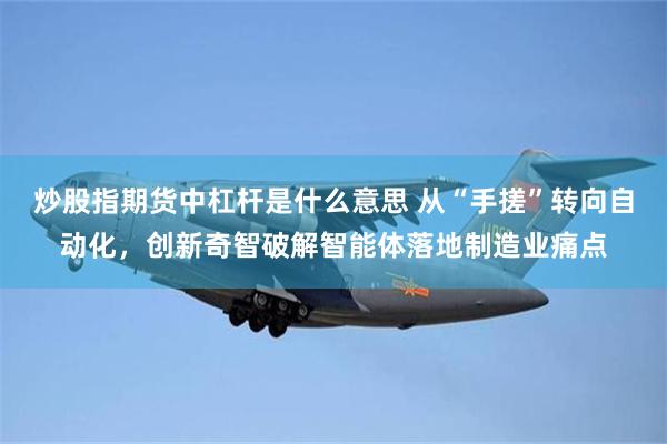 炒股指期货中杠杆是什么意思 从“手搓”转向自动化，创新奇智破解智能体落地制造业痛点