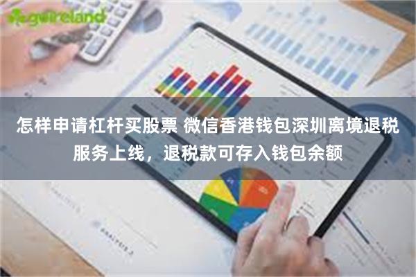 怎样申请杠杆买股票 微信香港钱包深圳离境退税服务上线，退税款可存入钱包余额